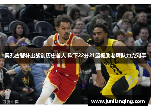 奥孔古替补出战创历史首人 砍下22分21篮板助老鹰队力克对手