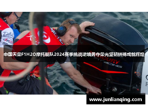 中国天荣F1H2O摩托艇队2024赛季挑战逆境勇夺荣光坚韧拼搏成就辉煌